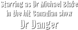 Starring as Dr Michael Blake in the hit Canadian show 
Dr Danger
