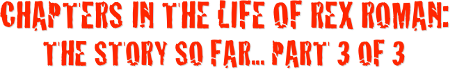 Chapters in the Life of Rex Roman: The Story So Far... Part 3 of 3